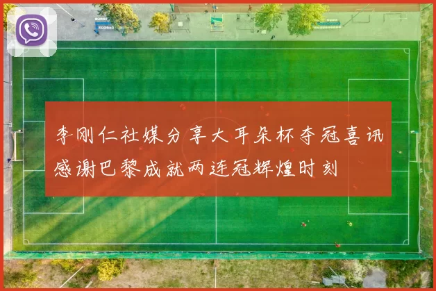 李刚仁社媒分享大耳朵杯夺冠喜讯感谢巴黎成就两连冠辉煌时刻