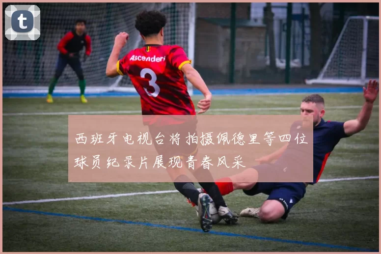 西班牙电视台将拍摄佩德里等四位球员纪录片展现青春风采