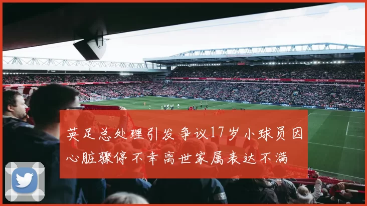 英足总处理引发争议17岁小球员因心脏骤停不幸离世家属表达不满