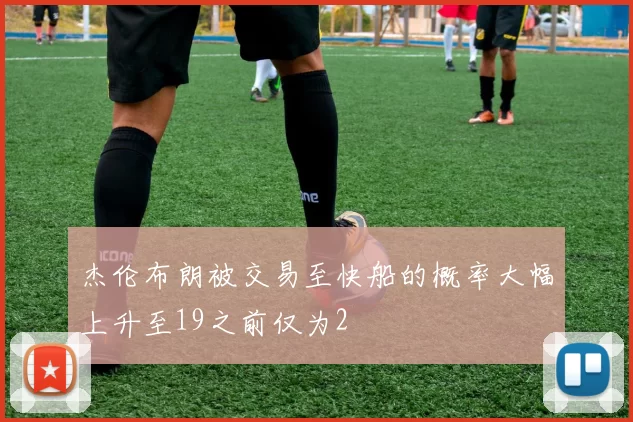 杰伦布朗被交易至快船的概率大幅上升至19之前仅为2