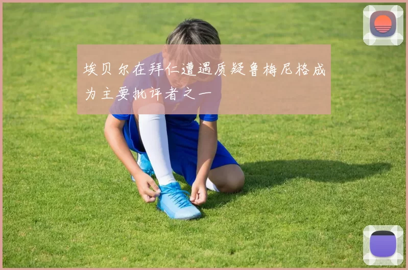 埃贝尔在拜仁遭遇质疑鲁梅尼格成为主要批评者之一