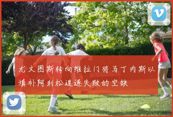 尤文图斯转向维拉门将马丁内斯以填补阿利松追逐失败的空缺