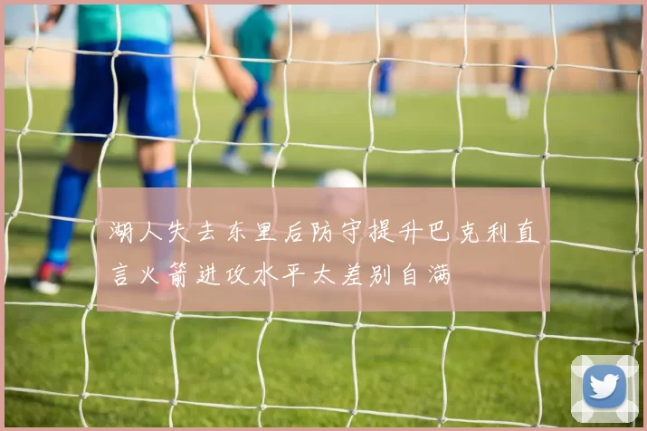 湖人失去东里后防守提升巴克利直言火箭进攻水平太差别自满