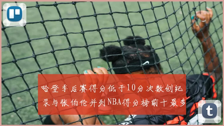 哈登季后赛得分低于10分次数创纪录与张伯伦并列NBA得分榜前十最多