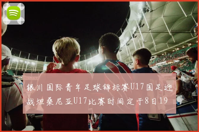 银川国际青年足球锦标赛U17国足迎战坦桑尼亚U17比赛时间定于8日19点35分