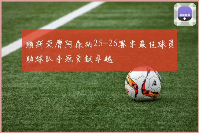 赖斯荣膺阿森纳25-26赛季最佳球员助球队夺冠贡献卓越