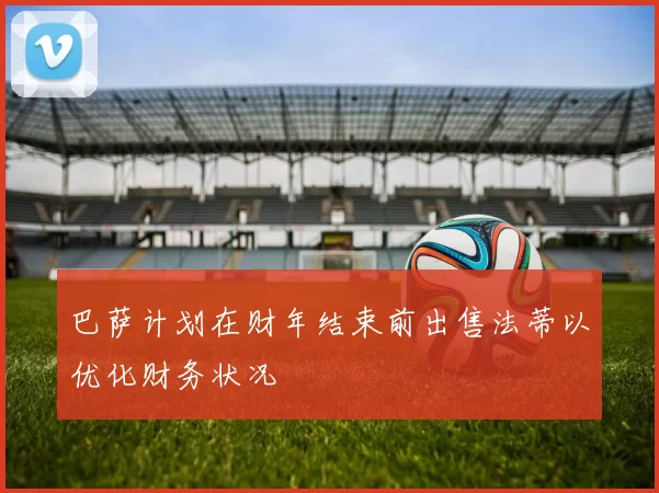 巴萨计划在财年结束前出售法蒂以优化财务状况