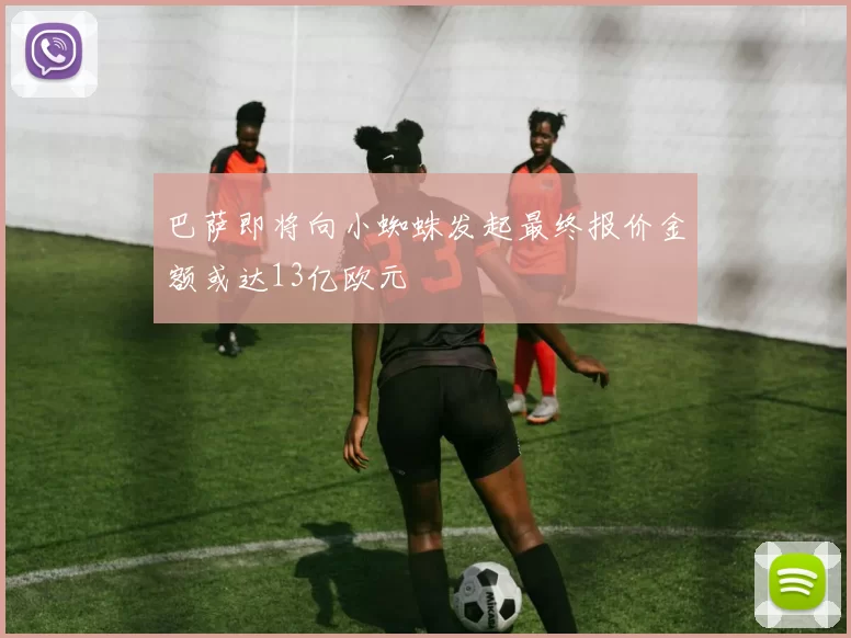 巴萨即将向小蜘蛛发起最终报价金额或达13亿欧元