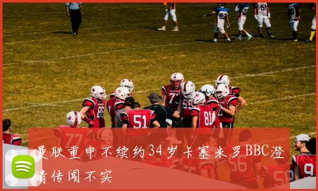 曼联重申不续约34岁卡塞米罗BBC澄清传闻不实