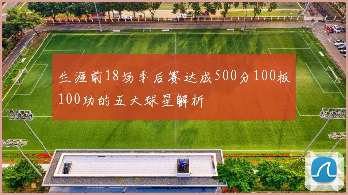 生涯前18场季后赛达成500分100板100助的五大球星解析