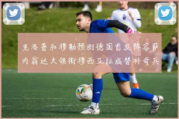 克洛普和穆勒预测德国首发阵容萨内翁达夫领衔穆西亚拉成替补奇兵