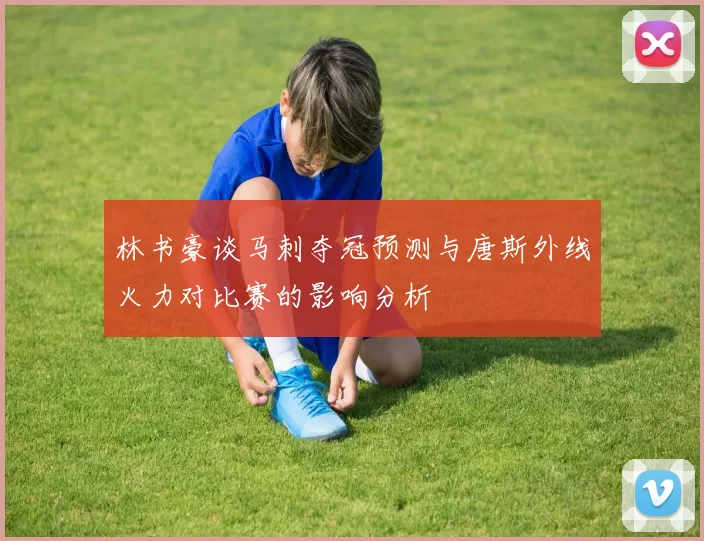 林书豪谈马刺夺冠预测与唐斯外线火力对比赛的影响分析