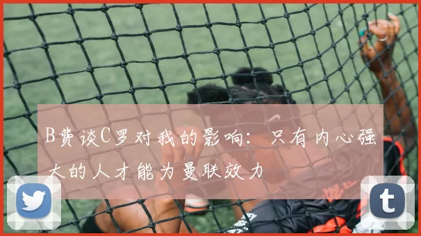 B费谈C罗对我的影响：只有内心强大的人才能为曼联效力