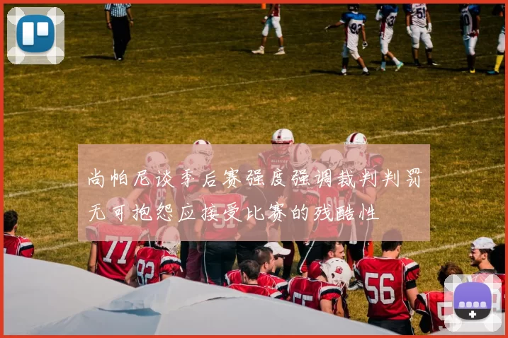 尚帕尼谈季后赛强度强调裁判判罚无可抱怨应接受比赛的残酷性