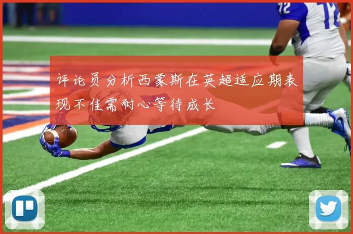 评论员分析西蒙斯在英超适应期表现不佳需耐心等待成长