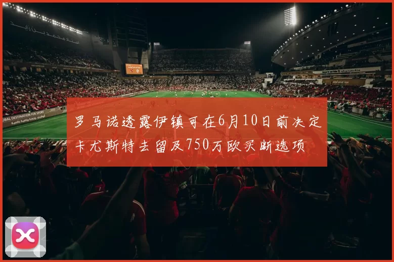 罗马诺透露伊镇可在6月10日前决定卡尤斯特去留及750万欧买断选项