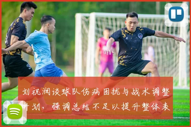 刘祝润谈球队伤病困扰与战术调整计划，强调总结不足以提升整体表现