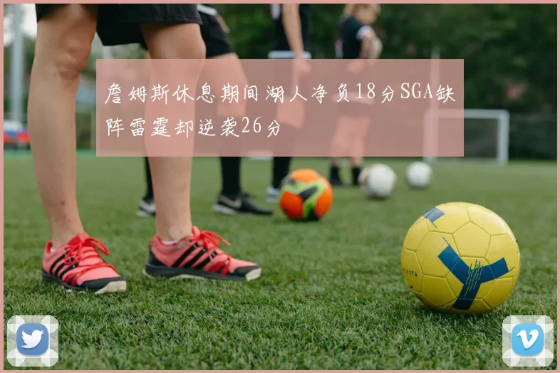 詹姆斯休息期间湖人净负18分SGA缺阵雷霆却逆袭26分