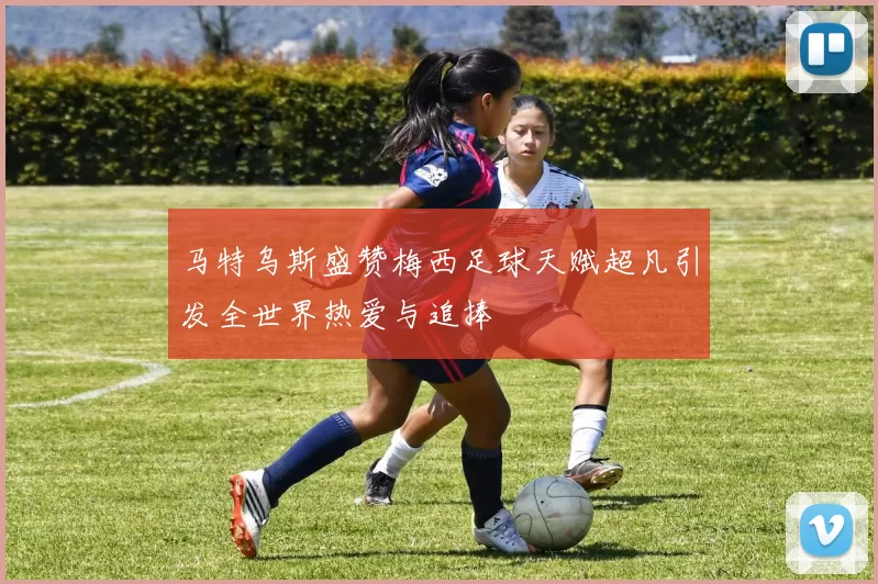 马特乌斯盛赞梅西足球天赋超凡引发全世界热爱与追捧