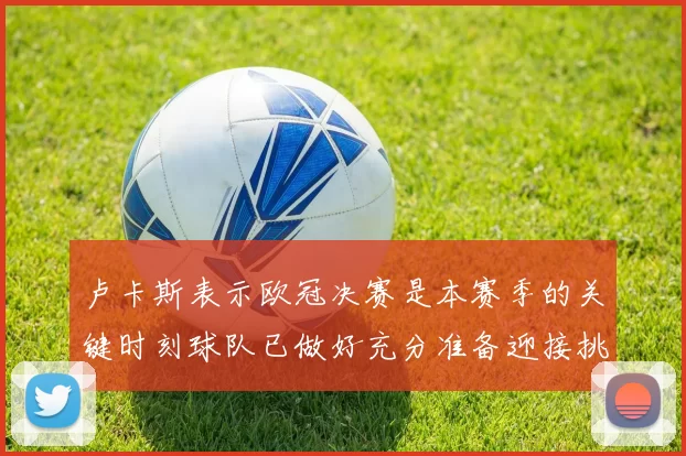 卢卡斯表示欧冠决赛是本赛季的关键时刻球队已做好充分准备迎接挑战