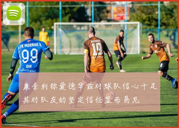 康奈利称爱德华兹对球队信心十足其对队友的坚定信任显而易见