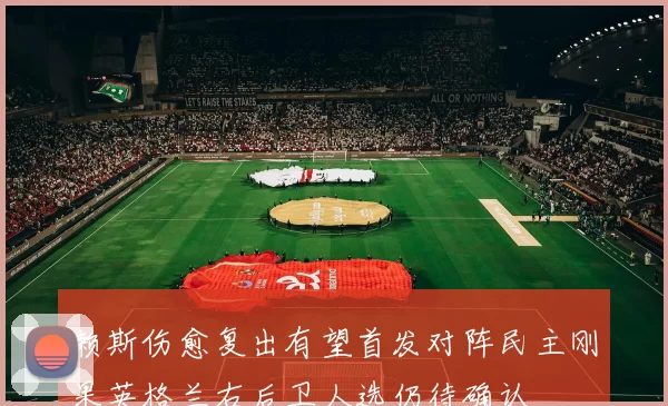 赖斯伤愈复出有望首发对阵民主刚果英格兰右后卫人选仍待确认