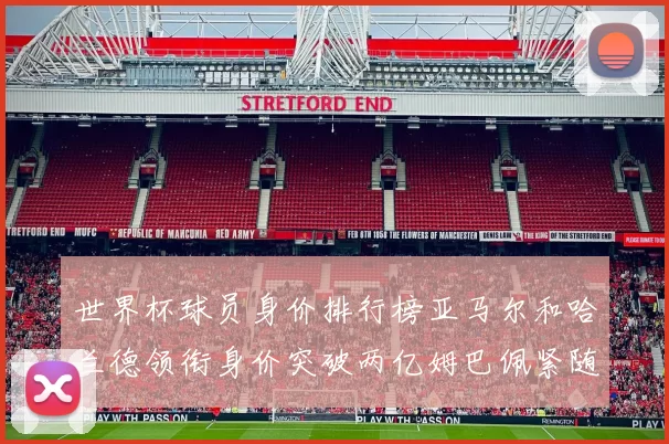 世界杯球员身价排行榜亚马尔和哈兰德领衔身价突破两亿姆巴佩紧随其后