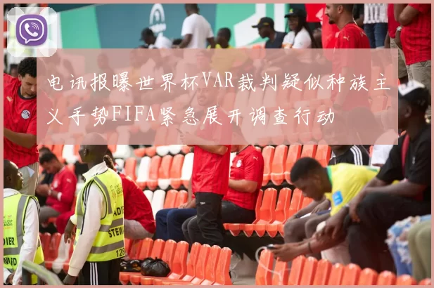 电讯报曝世界杯VAR裁判疑似种族主义手势FIFA紧急展开调查行动