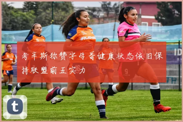 考辛斯称赞字母哥健康状态依旧保持联盟前五实力