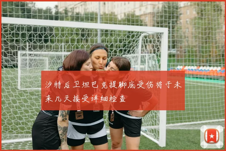 沙特后卫坦巴克提脚底受伤将于未来几天接受详细检查