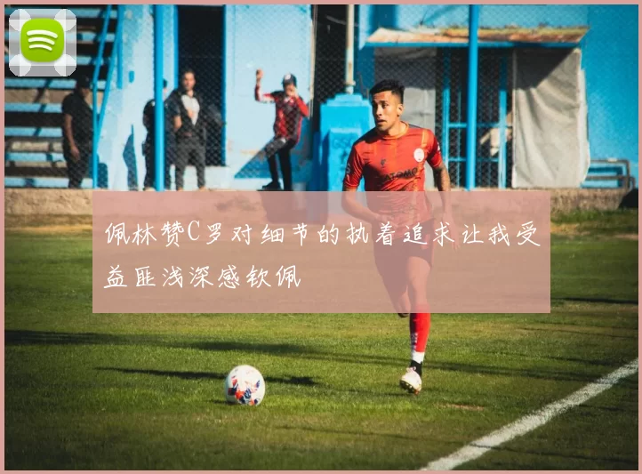 佩林赞C罗对细节的执着追求让我受益匪浅深感钦佩